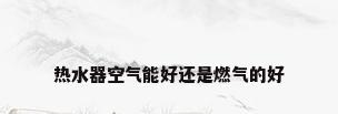 热水器空气能好还是燃气的好