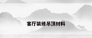 客厅装修吊顶材料