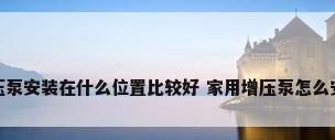 增压泵安装在什么位置比较好 家用增压泵怎么安装