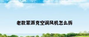 老款蒙派克空调风机怎么拆
