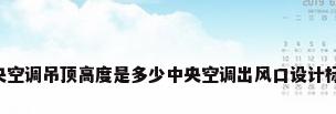 中央空调吊顶高度是多少中央空调出风口设计标准?