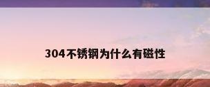 304不锈钢为什么有磁性