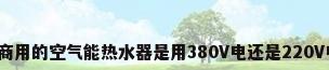 大型商用的空气能热水器是用380V电还是220V电源?