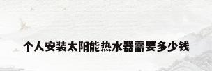 个人安装太阳能热水器需要多少钱