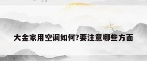 大金家用空调如何?要注意哪些方面