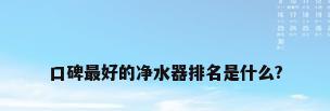 口碑最好的净水器排名是什么?