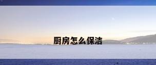 厨房怎么保洁