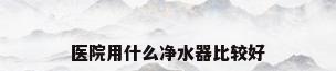 医院用什么净水器比较好