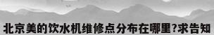 北京美的饮水机维修点分布在哪里?求告知