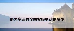 格力空调的全国客服电话是多少