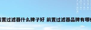 前置过滤器什么牌子好 前置过滤器品牌有哪些