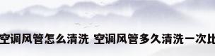 中央空调风管怎么清洗 空调风管多久清洗一次比较好