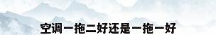 空调一拖二好还是一拖一好