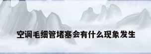 空调毛细管堵塞会有什么现象发生