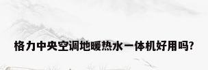格力中央空调地暖热水一体机好用吗?