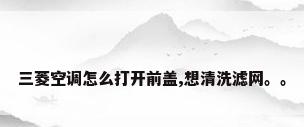 三菱空调怎么打开前盖,想清洗滤网。。