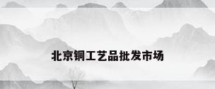 北京铜工艺品批发市场
