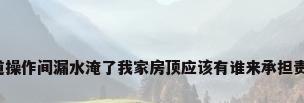 暖气管道操作间漏水淹了我家房顶应该有谁来承担责任的啊?