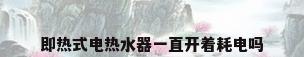 即热式电热水器一直开着耗电吗