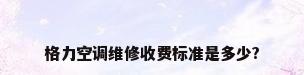 格力空调维修收费标准是多少?