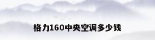 格力160中央空调多少钱