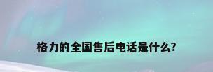 格力的全国售后电话是什么?