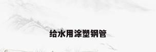给水用涂塑钢管