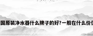 美国原装净水器什么牌子的好?一般在什么价位?
