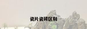瓷片瓷砖区别