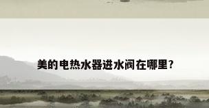 美的电热水器进水阀在哪里?