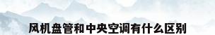 风机盘管和中央空调有什么区别