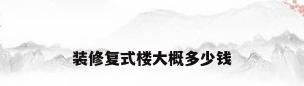 装修复式楼大概多少钱