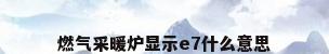 燃气采暖炉显示e7什么意思