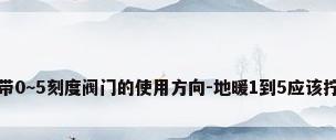 地暖带0~5刻度阀门的使用方向-地暖1到5应该拧到几