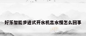 好乐智能步进式开水机出水慢怎么回事