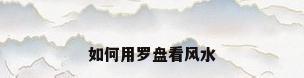 如何用罗盘看风水