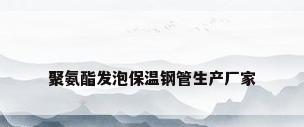 聚氨酯发泡保温钢管生产厂家