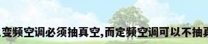 为什么变频空调必须抽真空,而定频空调可以不抽真空呢?
