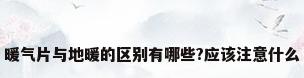 暖气片与地暖的区别有哪些?应该注意什么