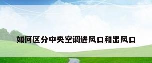如何区分中央空调进风口和出风口