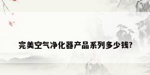 完美空气净化器产品系列多少钱?