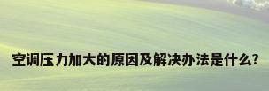 空调压力加大的原因及解决办法是什么?