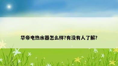 华帝电热水器怎么样?有没有人了解?