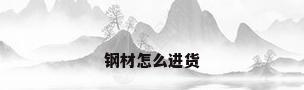钢材怎么进货