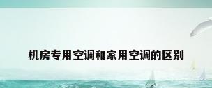 机房专用空调和家用空调的区别