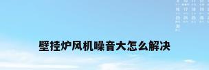 壁挂炉风机噪音大怎么解决