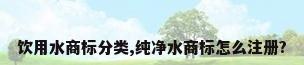 饮用水商标分类,纯净水商标怎么注册?