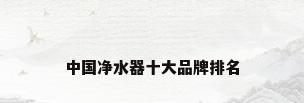 中国净水器十大品牌排名