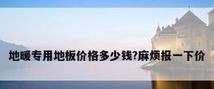 地暖专用地板价格多少钱?麻烦报一下价