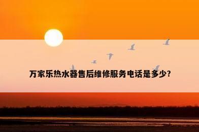 万家乐热水器售后维修服务电话是多少?